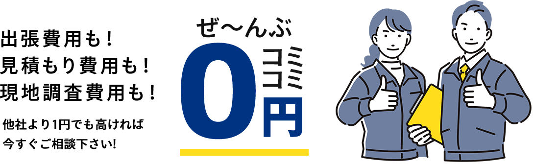 出張費用も！見積もり費用も！現地調査費用も！ぜ～んぶコミコミ0円 他社より1円でも高ければ今すぐご相談下さい！